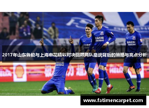 2017年山东鲁能与上海申花精彩对决回顾两队鏖战背后的策略与亮点分析