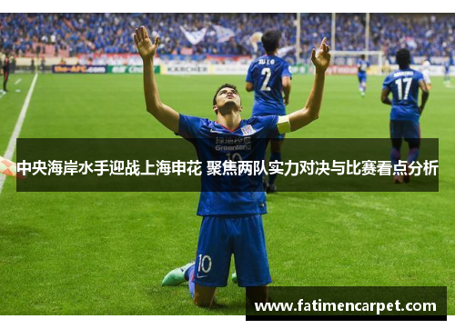 中央海岸水手迎战上海申花 聚焦两队实力对决与比赛看点分析